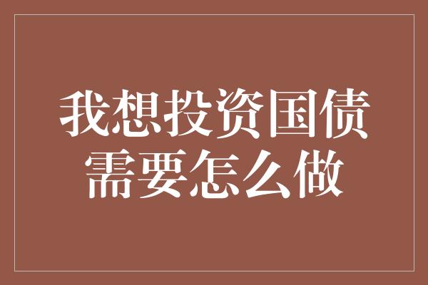 我想投资国债需要怎么做