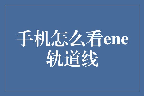 手机怎么看ene轨道线