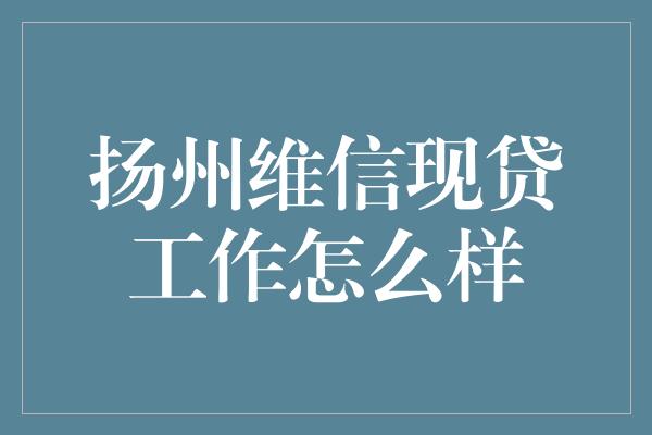 扬州维信现贷工作怎么样