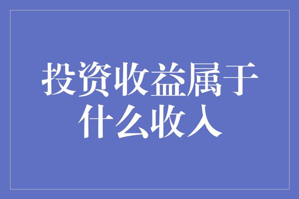 投资收益属于什么收入