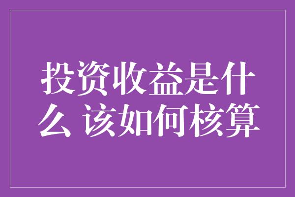 投资收益是什么 该如何核算