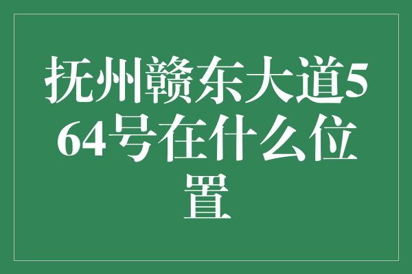 抚州赣东大道564号在什么位置