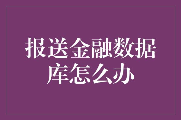 报送金融数据库怎么办