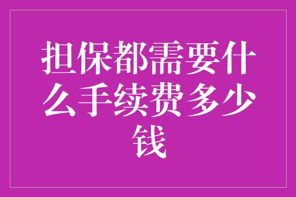 担保都需要什么手续费多少钱