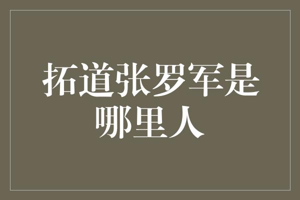 拓道张罗军是哪里人