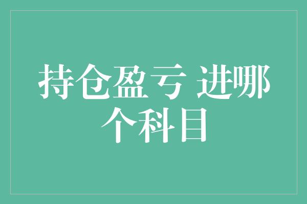 持仓盈亏 进哪个科目