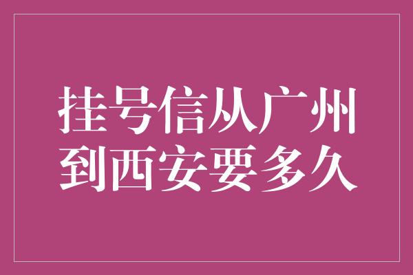 挂号信从广州到西安要多久