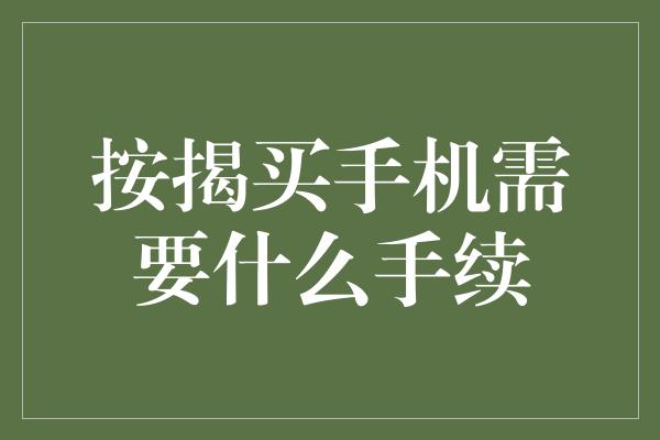 按揭买手机需要什么手续