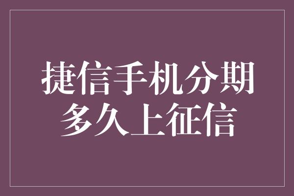 捷信手机分期多久上征信