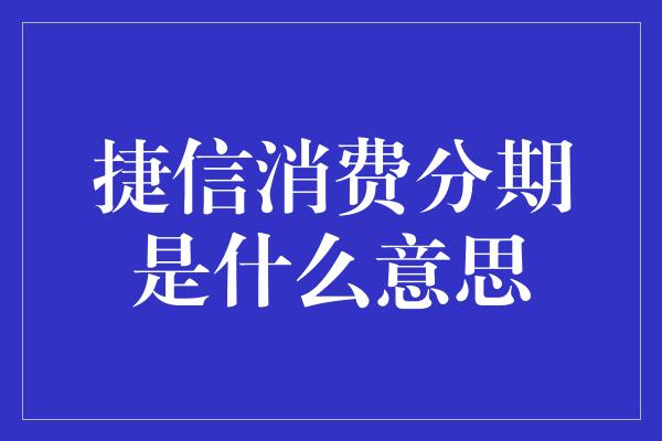 捷信消费分期是什么意思