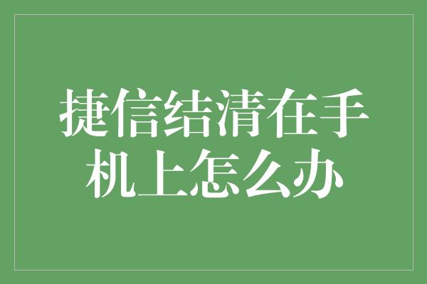 捷信结清在手机上怎么办