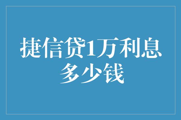 捷信贷1万利息多少钱