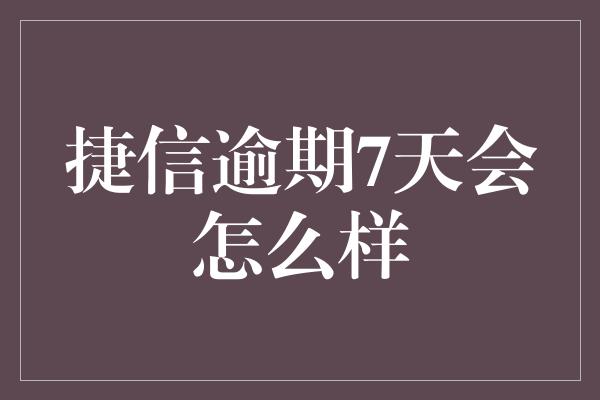 捷信逾期7天会怎么样