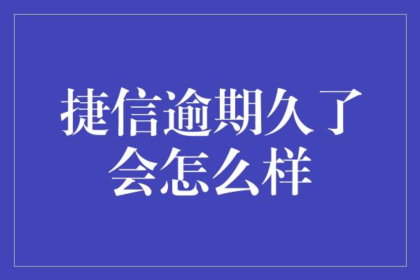 捷信逾期久了会怎么样