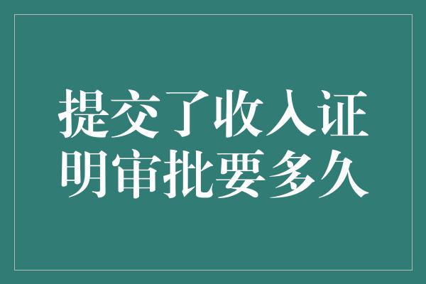 提交了收入证明审批要多久