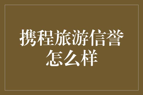 携程旅游信誉怎么样