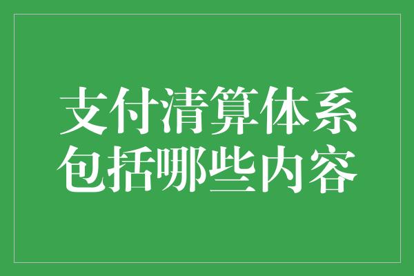 支付清算体系包括哪些内容