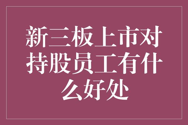 新三板上市对持股员工有什么好处