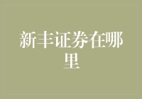 新丰证券的地理位置与业务范围分析：从根基到全球网络