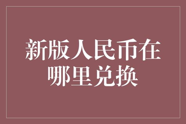 新版人民币在哪里兑换