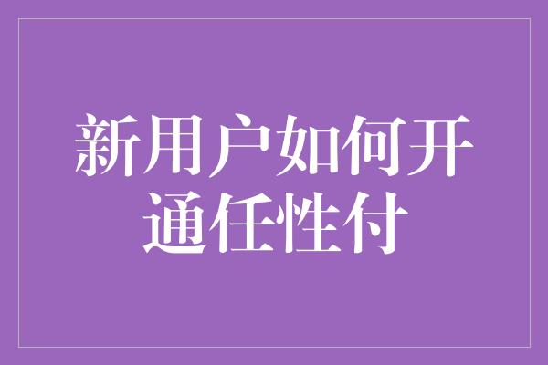 新用户如何开通任性付