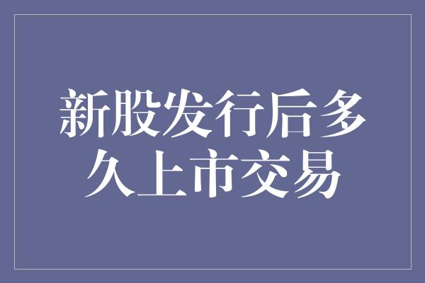 新股发行后多久上市交易