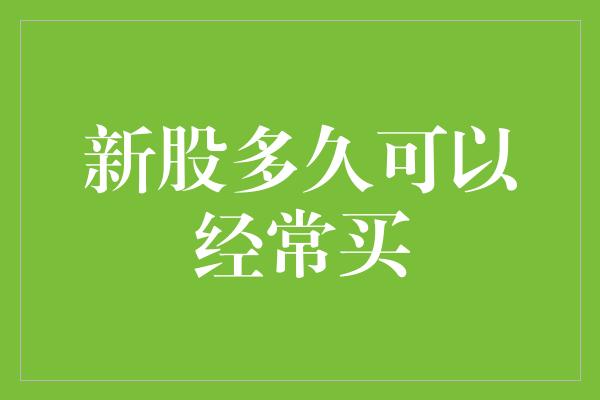 新股多久可以经常买