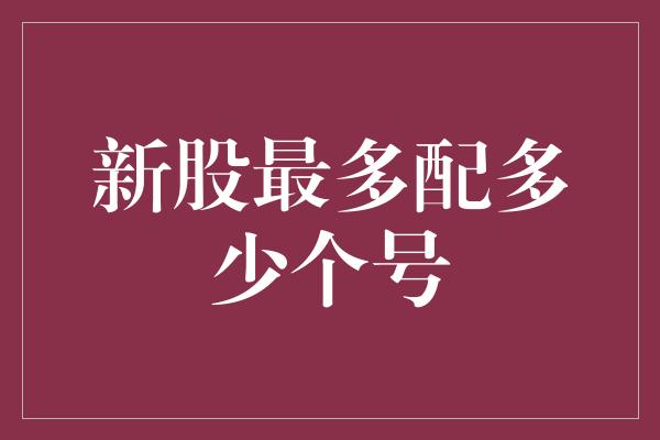 新股最多配多少个号