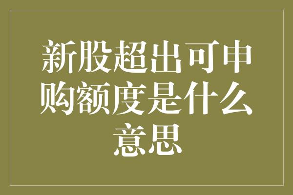 新股超出可申购额度是什么意思