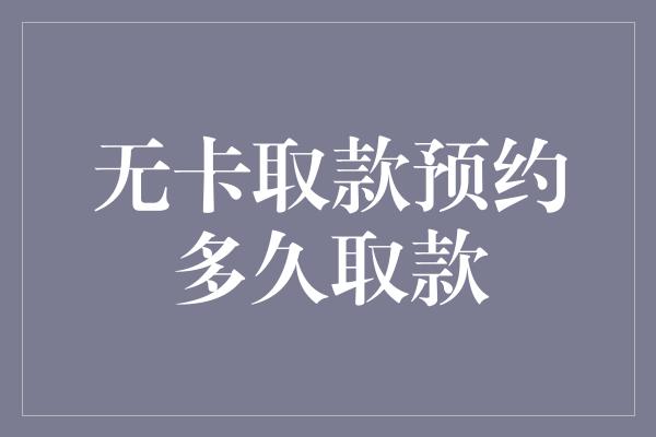 无卡取款预约多久取款