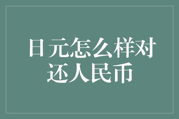 日元怎么样对还人民币