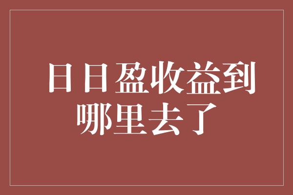 日日盈收益到哪里去了