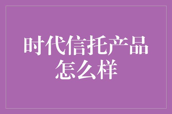 时代信托产品怎么样