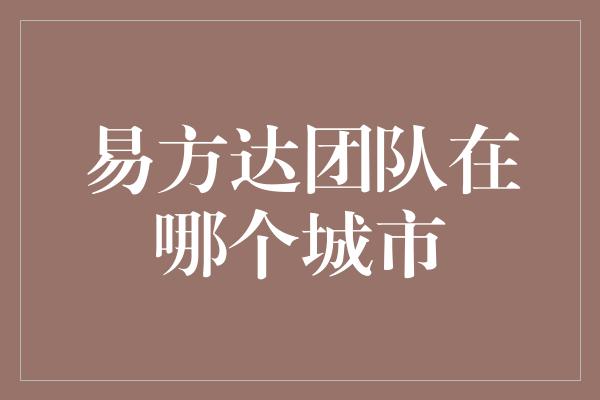 易方达团队在哪个城市