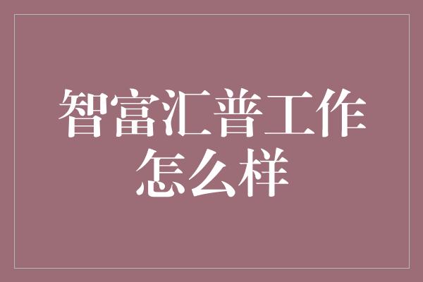 智富汇普工作怎么样