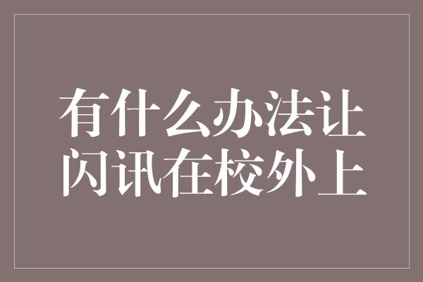 有什么办法让闪讯在校外上