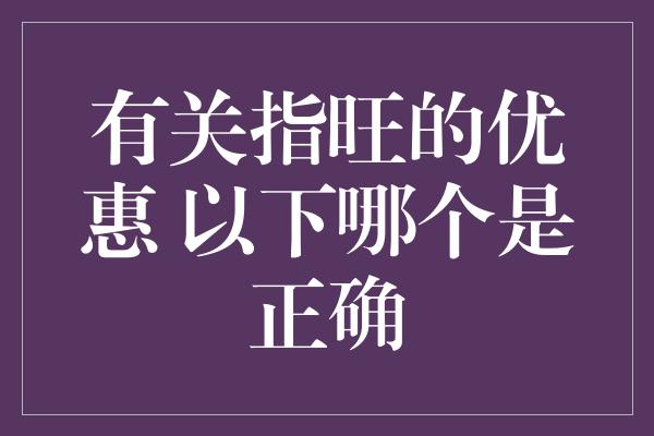 有关指旺的优惠 以下哪个是正确