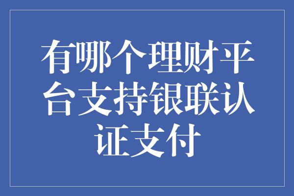 有哪个理财平台支持银联认证支付