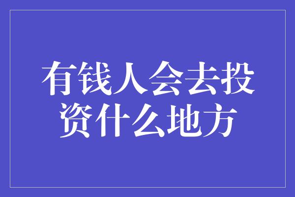 有钱人会去投资什么地方