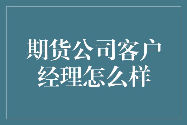 期货公司客户经理怎么样