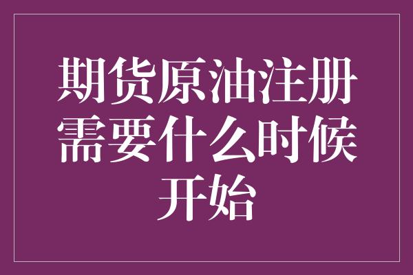 期货原油注册需要什么时候开始