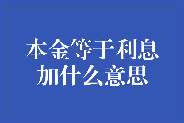 本金等于利息加什么意思