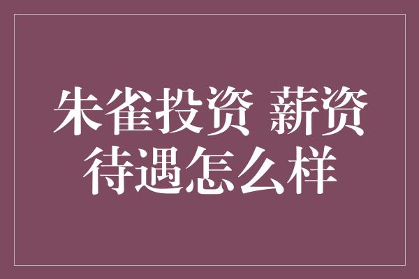 朱雀投资 薪资待遇怎么样