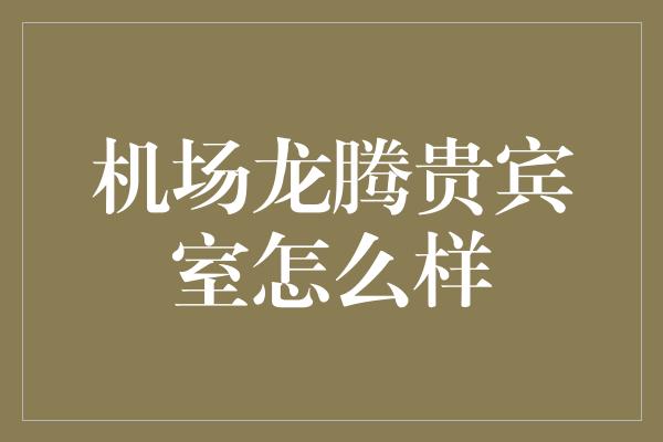 机场龙腾贵宾室怎么样