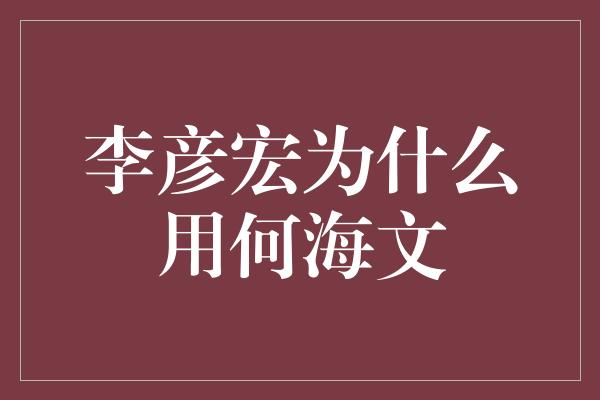 李彦宏为什么用何海文