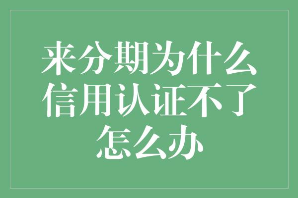 来分期为什么信用认证不了怎么办