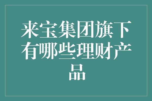 来宝集团旗下有哪些理财产品