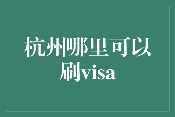 杭州哪里可以刷visa