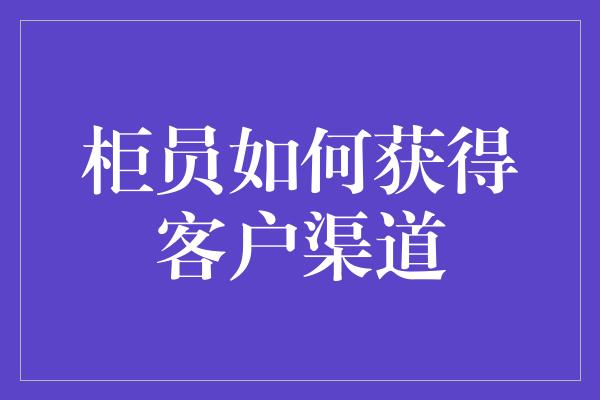 柜员如何获得客户渠道