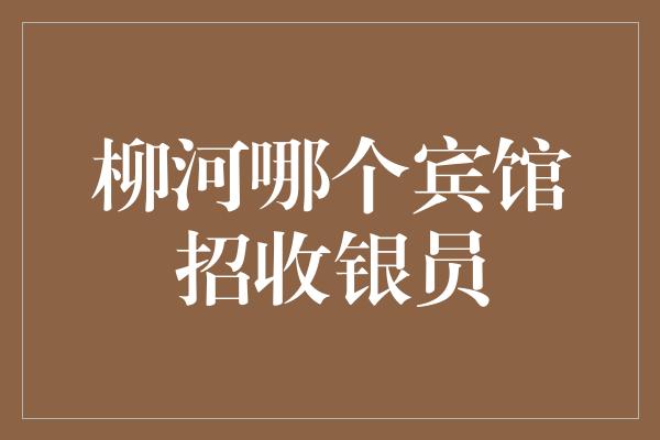 柳河哪个宾馆招收银员